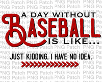 A Day Without Baseball is Like... Just Kidding. I have No Idea. Baseball PNG File, Mom Sublimation Design