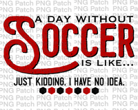 A Day Without Soccer is Like... Just Kidding. I have No Idea. Red, Soccer PNG File, Sport Sublimation Design